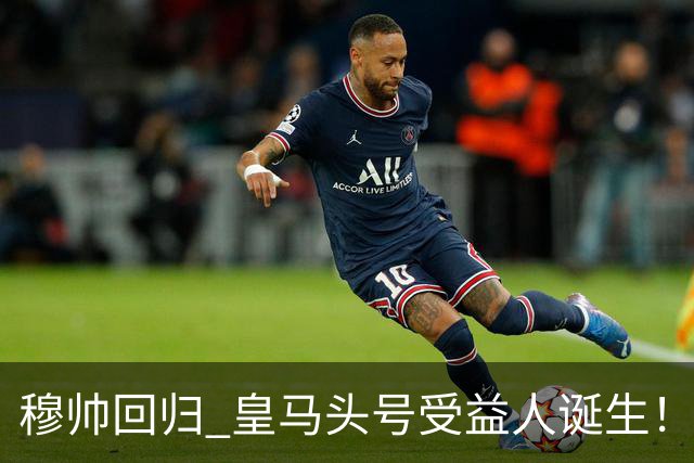 穆帅回归 皇马头号受益人诞生！6场3球3助 已是绝对领袖